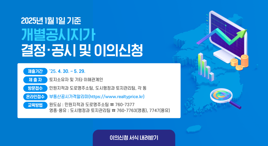 2025년 1월 1일 기준 개별공시지가 결정·공시 및 이의신청 ▶ 제출기간 : 25. 4. 30. ~ 5. 29. ▶ 제 출 자 : 토지소유자 및 기타 이해관계인 ▶ 방문접수 : 민원지적과 도로명주소팀, 도시행정과 토지관리팀, 각 동 행정복지센터 ▶ 온라인접수 : 부동산공시가격알리미(https://www.realtyprice.kr) ▶ 문 의 처 