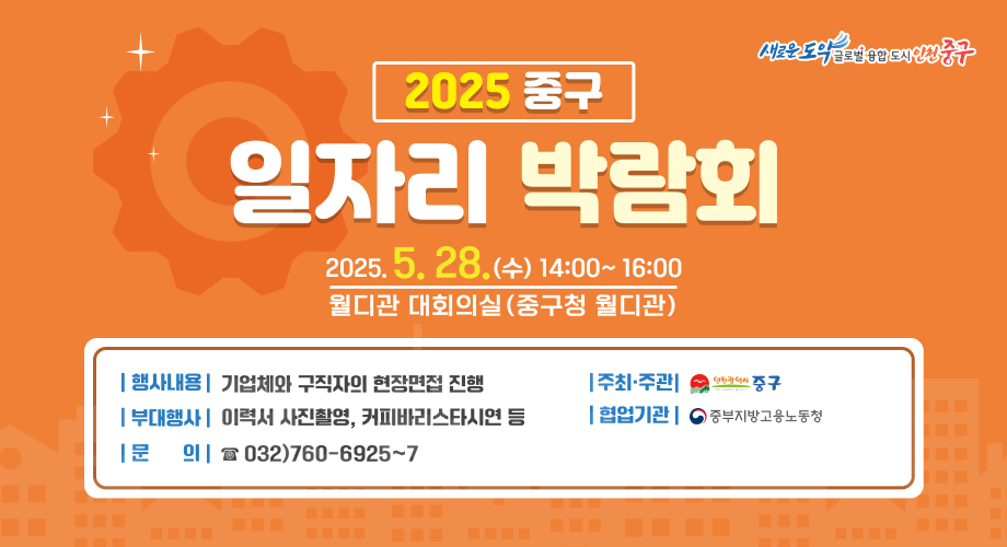 새로운 도약 글로벌융합도시 인천 중구 2025 중구 일자리 박람회2025. 5. 28.(4) 14:00~ 16:00월디관 대회의실(중구청 월디관) 행사내용 : 기업체와 구직자의 현장면접 진행부대행사 : 이력서 사진촬영, 커피바리스타시연 등문의 : 032)760-6925~7주최·주관 : 인천광역시 중구협업기관 : 중부지방고용노동청