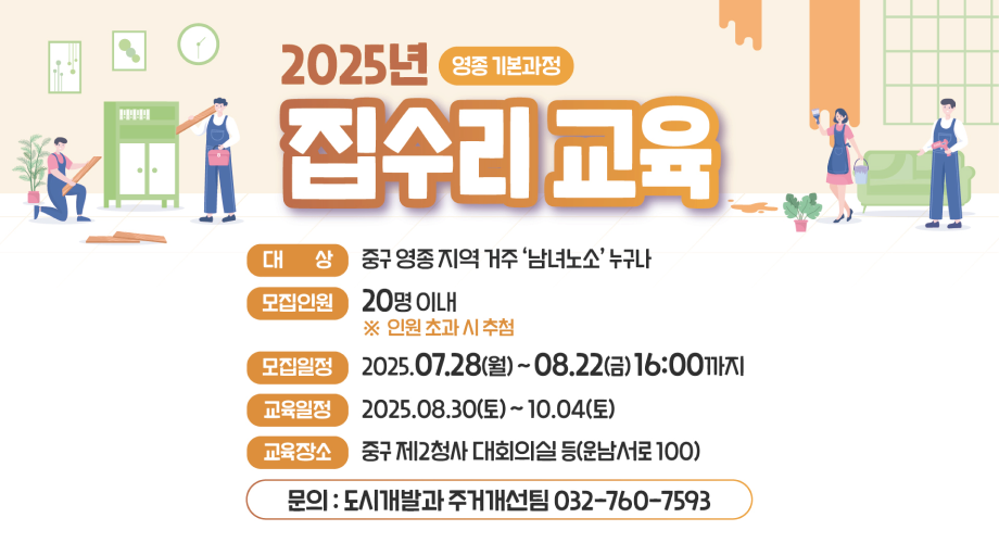 2025년 집수리 교육 영종기본과정대상중구 영종지역 거주 '남녀노소' 누구나모집인원20명 이내※ 인원 초과 시 추첨모집일정2025.07.28(월) ~ 08.22(금) 16:00까지교육일정2025.08.30(토) ~ 10.04(토)교육장소중구 제2청사 대회의실 등(운남서로 100)문의도시개발과 주거개선팀 032-760-7593