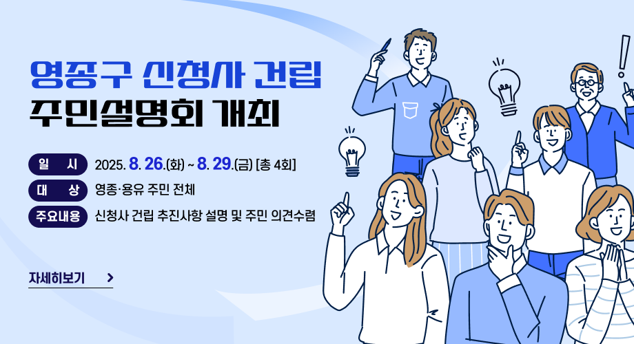 영종구 신청사 건립 주민설명회 개최❍ 일 시 : 2025. 8. 26.(화) ~ 8. 29.(금) [총 4회]❍ 대 상 : 영종·용유 주민 전체