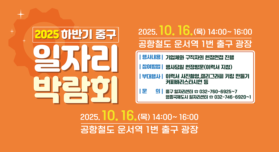 2025 하반기 중구 일자리 박람회2025. 10. 16.(목) 14:00 ~ 16:00공항철도 운서역 1번 출구 광장행사내용 : 기업체와 구직자의 현장면접 진행참여방법 : 행사당일 현장방문(이력서 지참)부대행사 : 이력서 사진촬영, 캘리그라피 키링 만들기 커피바리스타시연 등문의 : 중구 일자리센터 032-760-6925~7영종국제도시 일자리센터 032-746-6920~1
