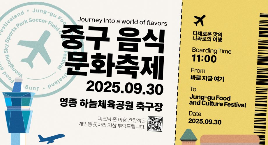 Journey into a world of flavors중구 음식 문화축제2025.09.30영종 하늘체육공원 축구장피그닉 존 이용 관람객은 개인용 돗자리 지참 부탁드립니다.다채로운 맛의 나라로의 여행Boarding Time11:00From바로 지금 여기ToJung-go Food and Culture FestivalDate2025.09.30