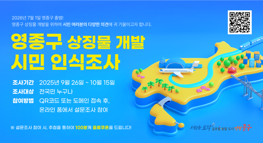 영종구 상징물 개발 시민 인식조사조사기간 : 2025년 9월 26일~10월 15일조사대상 : 전국민 누구나참여방법 : QR코드 또는 도메인 접속 후 , 온라인 폼에서 설문조사 참여*설문조사 참여시, 추첨을 통하여 100분께 음료쿠폰을 드립니다!