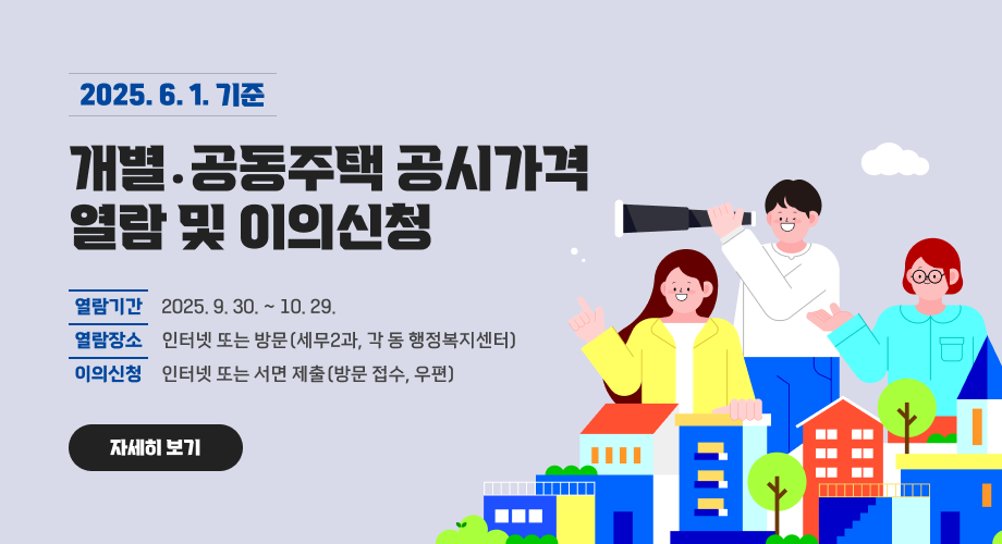 【2025. 6. 1. 기준 개별․공동주택 공시가격 열람 및 이의신청】 ◯ 열람기간 : 2025. 9. 30. ~ 10. 29. ◯ 열람장소 : 인터넷 또는 방문(세무2과, 각 동 행정복지센터) ◯ 이의신청 : 인터넷 또는 서면 제출(방문 접수, 우편) 자세히 보기