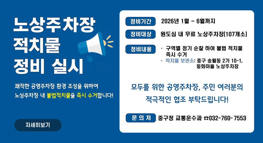 노상주차장적치물정비 실시쾌적한 공영주차장 환경 조성을 위하여 노상주차장 내 불법적치물을 즉시 수거합니다!정비기간2026년 1월~6월까지정비대상원도심 내 무료 노상주차장(107개소]정비내용구역별 정기 순찰 하여 불법 적치물 즉시 수거적치물 보관소: 중구 송월동 2가 10-1, 동화마을 노상주차장모두를 위한 공영주차장, 주민 여러분의 적극적인 협조 부탁드립니다!문의처중구청 교통운수과 ☎032-760-7553자세히보기