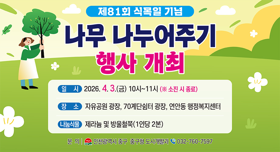 제81회 식목일 기념나무 나누어주기행사 개최일시 2026. 4. 3.(금) 10시~11시 (※ 소진 시 종료)장소 자유공원 광장, 70계단쉼터 광장, 연안동 행정복지센터나눔식물제라늄 및 방울철쭉(1인당 2본)문의인천광역시 중구 중구청 도시개발과032-760-7597