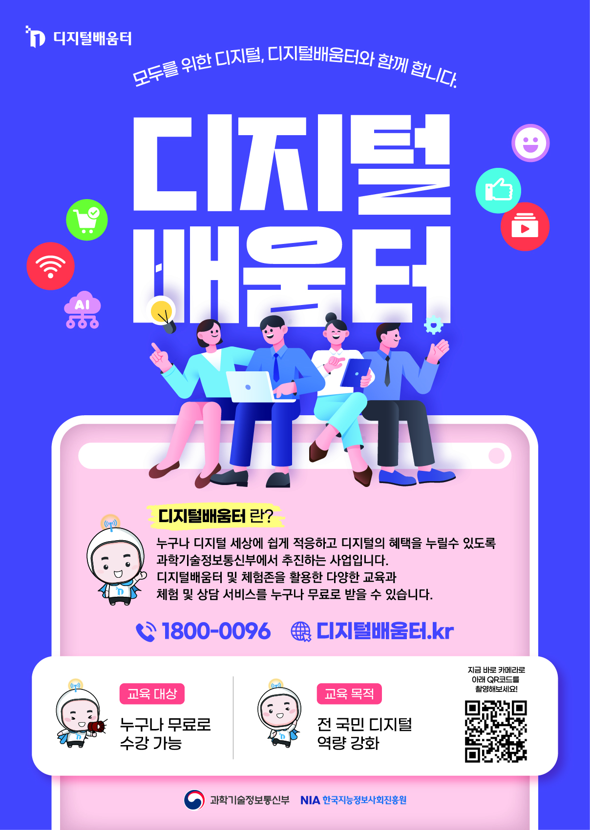 디지털배움터/모두를 위한 디지털, 디지털배움터와 함께 합니다./디지털 배움터/디지털배움터 란?/누구나 디지털 세상에 쉽게 적응하고 디지털의 혜택을 누릴수 있도록 과학기술정보통신부에서 추진하는 사업입니다. 디지털배움터 및 체험존을 활용한 다양한 교육과 체험 및 상담 서비스를 누구나 무료로 받을 수 있습니다./1800-0096 디지털배움터.kr/교육 대상 : 누구나 무료로 수강 가능 /교육 목적 : 전 국민 디지털 역량 강화 / 지금 바로 카메라로아래 QR코드를 촬영해보세요! 디지털배움터 바로가기 QR코드 /과학기술정보통신부 NIA 한국지능정보사회진흥원