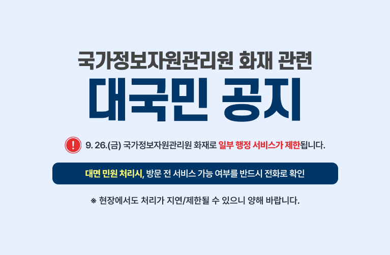 국가정보자원관리원 화재 관련 대국민 공지 9. 26.(금) 국가정보자원관리원 화재로 일부 행정 서비스가 제한됩니다. 대면 민원 처리시, 방문 전 서비스 가능 여부를 반드시 전화로 확인 ※ 현장에서도 처리가 지연/제한될 수 있으니 양해 바랍니다.